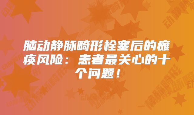 脑动静脉畸形栓塞后的瘫痪风险：患者最关心的十个问题！