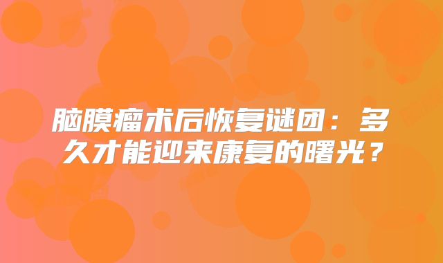 脑膜瘤术后恢复谜团：多久才能迎来康复的曙光？