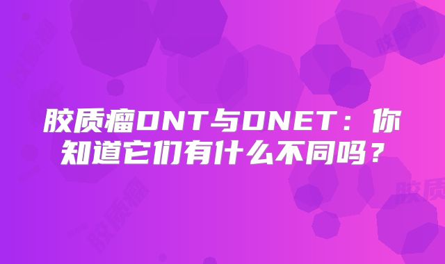 胶质瘤DNT与DNET：你知道它们有什么不同吗？