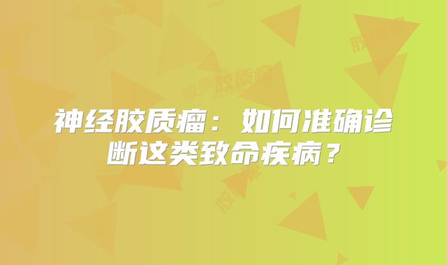 神经胶质瘤：如何准确诊断这类致命疾病？