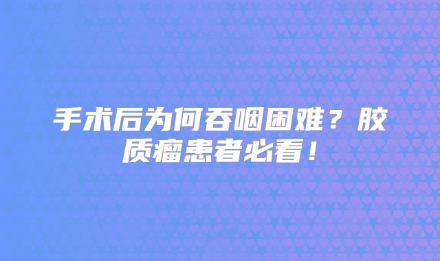 手术后为何吞咽困难？胶质瘤患者必看！