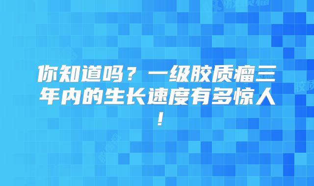 你知道吗？一级胶质瘤三年内的生长速度有多惊人！