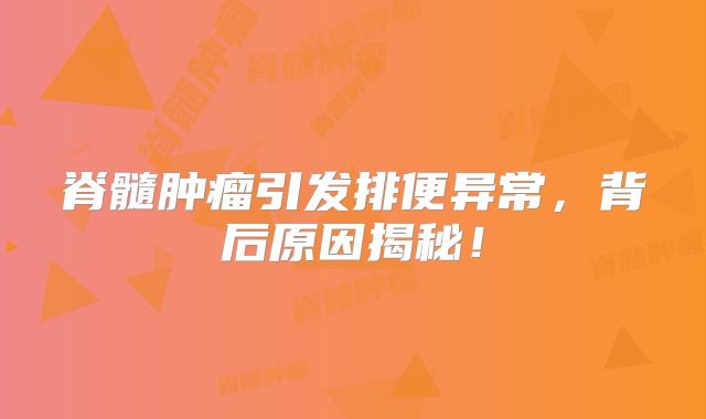 脊髓肿瘤引发排便异常，背后原因揭秘！