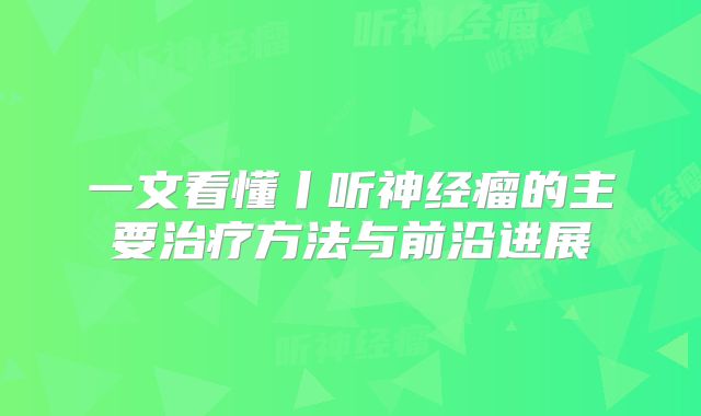 一文看懂丨听神经瘤的主要治疗方法与前沿进展