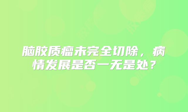 脑胶质瘤未完全切除，病情发展是否一无是处？