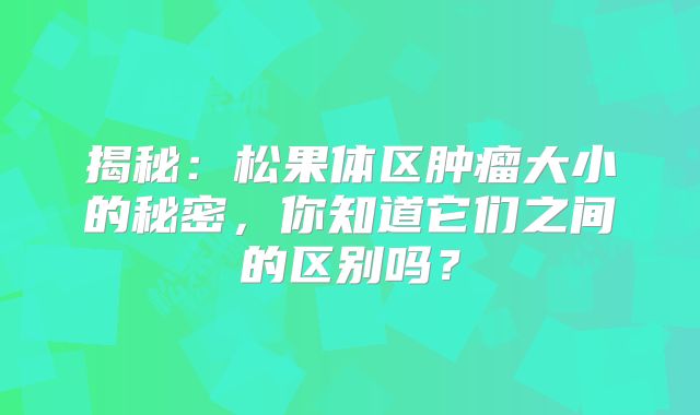 揭秘：松果体区肿瘤大小的秘密，你知道它们之间的区别吗？