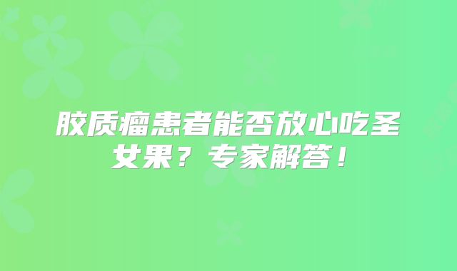 胶质瘤患者能否放心吃圣女果？专家解答！