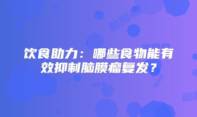 饮食助力：哪些食物能有效抑制脑膜瘤复发？