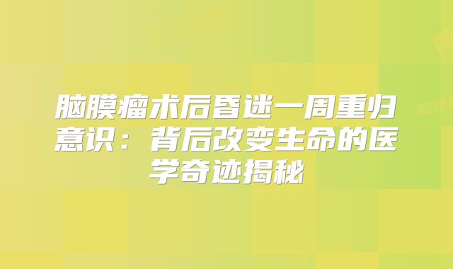脑膜瘤术后昏迷一周重归意识：背后改变生命的医学奇迹揭秘