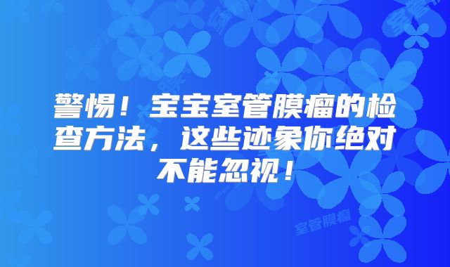 警惕！宝宝室管膜瘤的检查方法，这些迹象你绝对不能忽视！