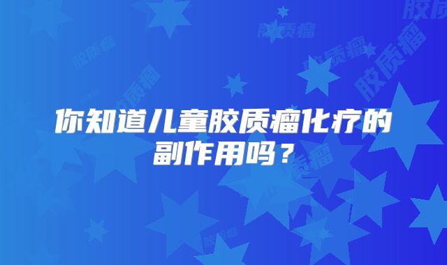 你知道儿童胶质瘤化疗的副作用吗？