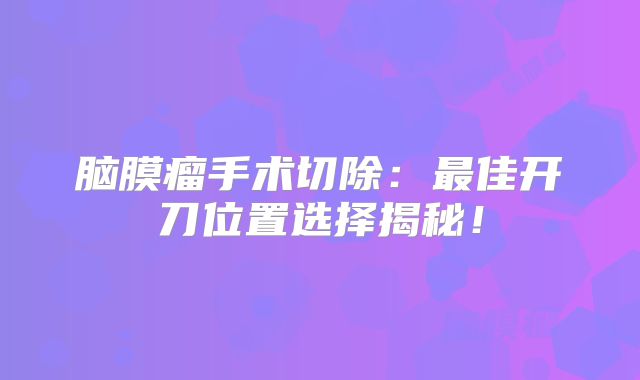 脑膜瘤手术切除：最佳开刀位置选择揭秘！