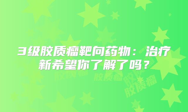 3级胶质瘤靶向药物：治疗新希望你了解了吗？