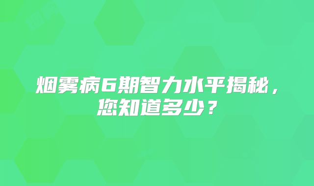 烟雾病6期智力水平揭秘，您知道多少？