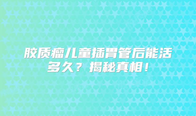 胶质瘤儿童插胃管后能活多久？揭秘真相！