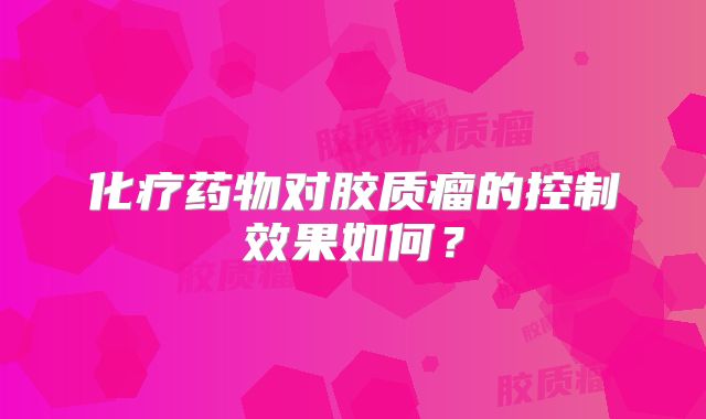 化疗药物对胶质瘤的控制效果如何？