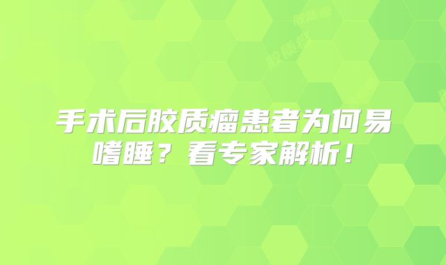 手术后胶质瘤患者为何易嗜睡？看专家解析！