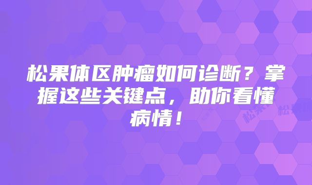 松果体区肿瘤如何诊断？掌握这些关键点，助你看懂病情！