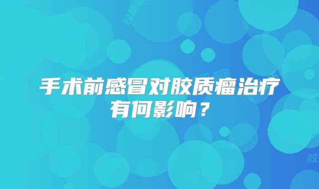 手术前感冒对胶质瘤治疗有何影响？