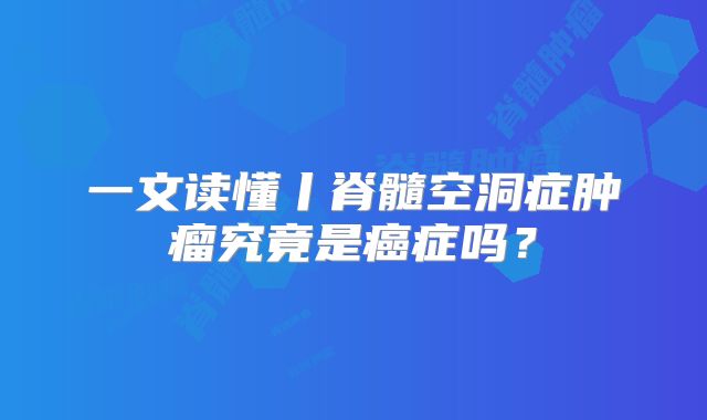 一文读懂丨脊髓空洞症肿瘤究竟是癌症吗？