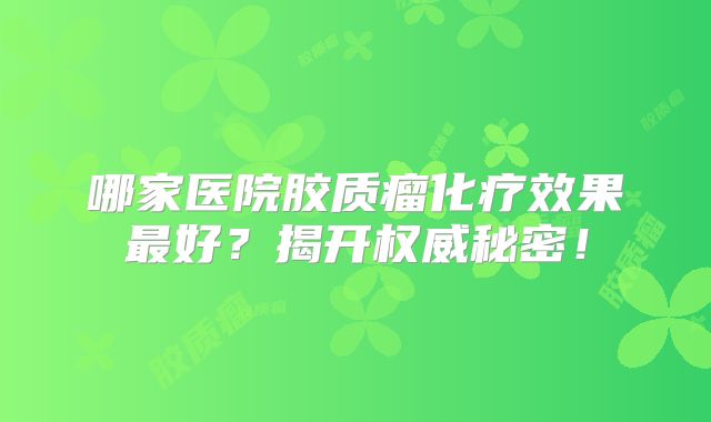哪家医院胶质瘤化疗效果最好？揭开权威秘密！