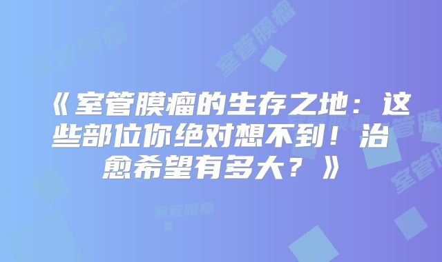 《室管膜瘤的生存之地：这些部位你绝对想不到！治愈希望有多大？》