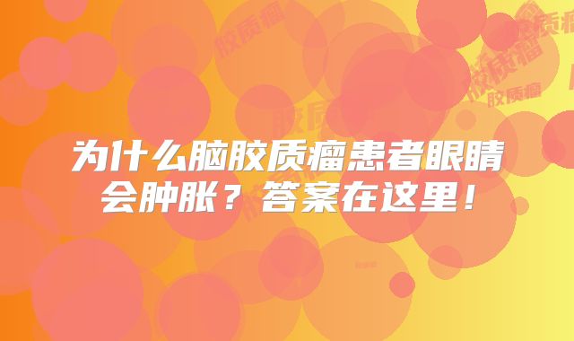 为什么脑胶质瘤患者眼睛会肿胀？答案在这里！