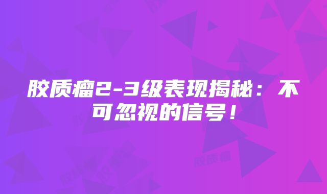 胶质瘤2-3级表现揭秘：不可忽视的信号！