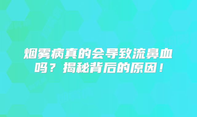 烟雾病真的会导致流鼻血吗？揭秘背后的原因！