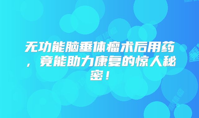 无功能脑垂体瘤术后用药，竟能助力康复的惊人秘密！