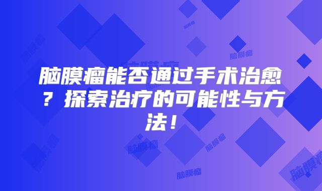 脑膜瘤能否通过手术治愈？探索治疗的可能性与方法！