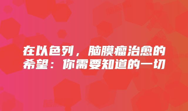 在以色列，脑膜瘤治愈的希望：你需要知道的一切