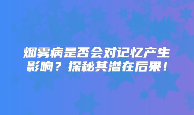 烟雾病是否会对记忆产生影响？探秘其潜在后果！