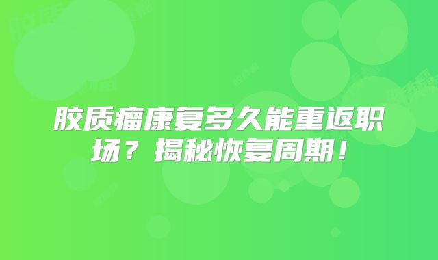 胶质瘤康复多久能重返职场？揭秘恢复周期！