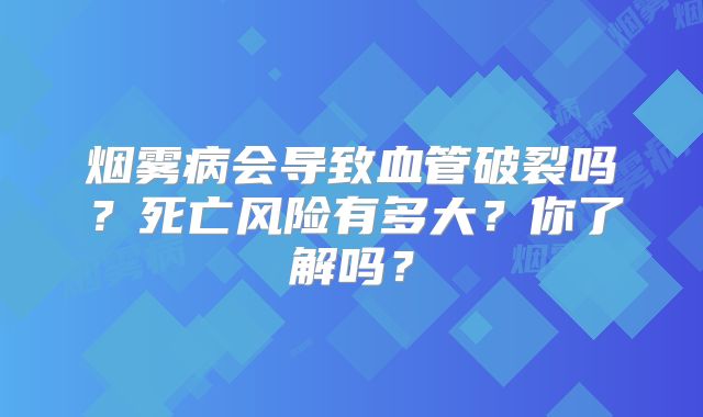 烟雾病会导致血管破裂吗？死亡风险有多大？你了解吗？