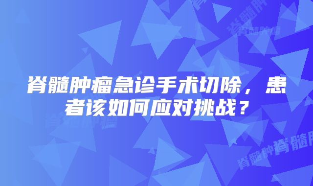 脊髓肿瘤急诊手术切除，患者该如何应对挑战？