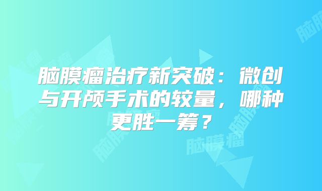 脑膜瘤治疗新突破：微创与开颅手术的较量，哪种更胜一筹？