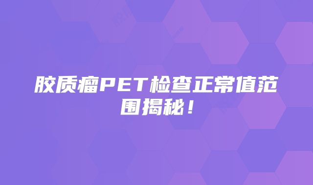 胶质瘤PET检查正常值范围揭秘！