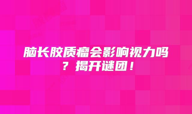 脑长胶质瘤会影响视力吗？揭开谜团！