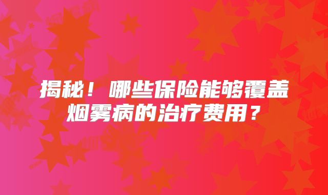 揭秘！哪些保险能够覆盖烟雾病的治疗费用？