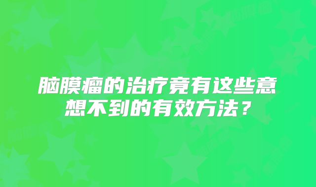 脑膜瘤的治疗竟有这些意想不到的有效方法？