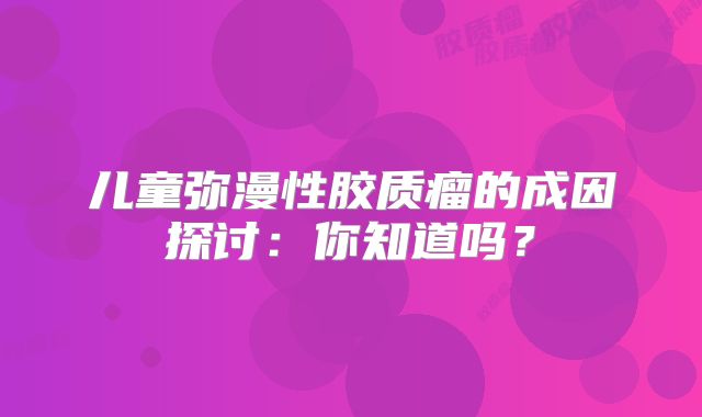 儿童弥漫性胶质瘤的成因探讨：你知道吗？