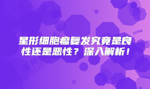 星形细胞瘤复发究竟是良性还是恶性？深入解析！