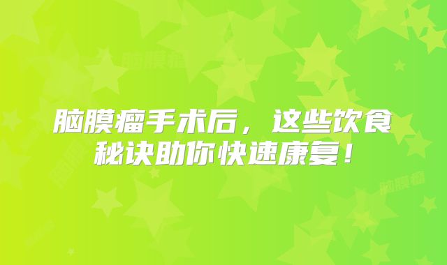 脑膜瘤手术后，这些饮食秘诀助你快速康复！