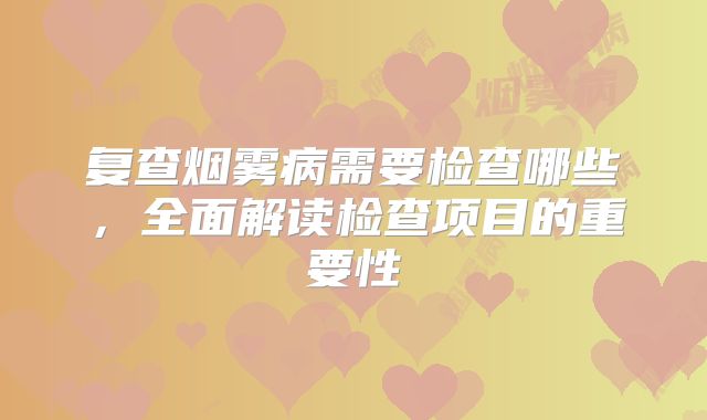 复查烟雾病需要检查哪些，全面解读检查项目的重要性