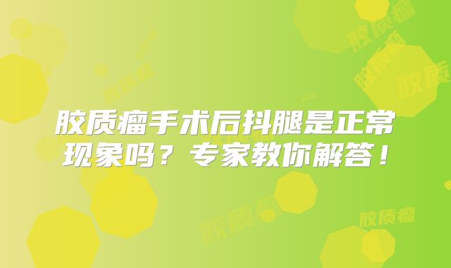 胶质瘤手术后抖腿是正常现象吗？专家教你解答！