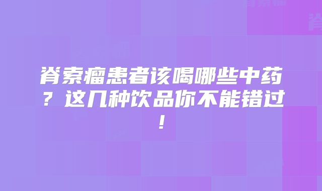 脊索瘤患者该喝哪些中药？这几种饮品你不能错过!
