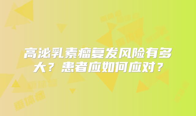 高泌乳素瘤复发风险有多大？患者应如何应对？