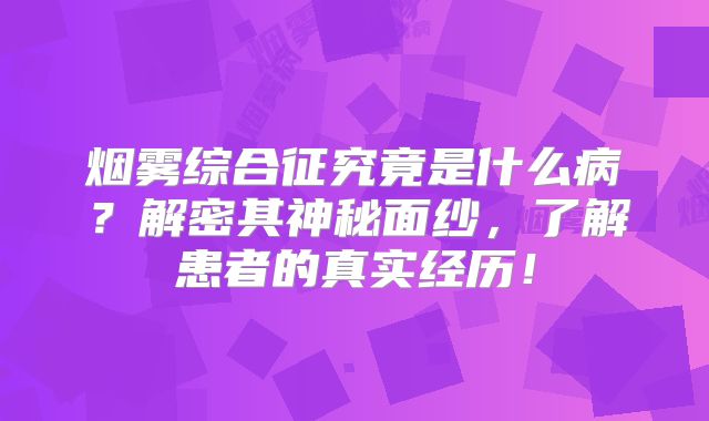 烟雾综合征究竟是什么病？解密其神秘面纱，了解患者的真实经历！