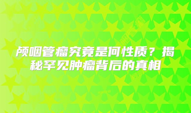 颅咽管瘤究竟是何性质？揭秘罕见肿瘤背后的真相